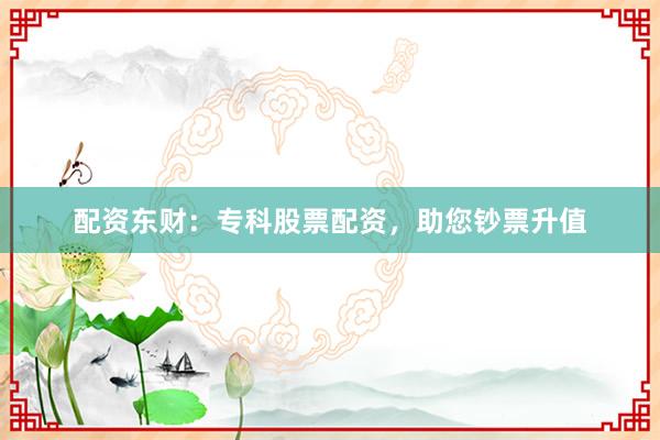 配资东财：专科股票配资，助您钞票升值