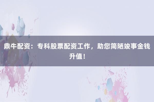 鼎牛配资：专科股票配资工作，助您简陋竣事金钱升值！