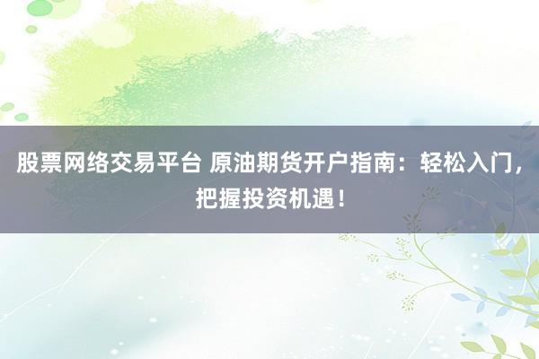 股票网络交易平台 原油期货开户指南:轻松入门,把握投资机遇!