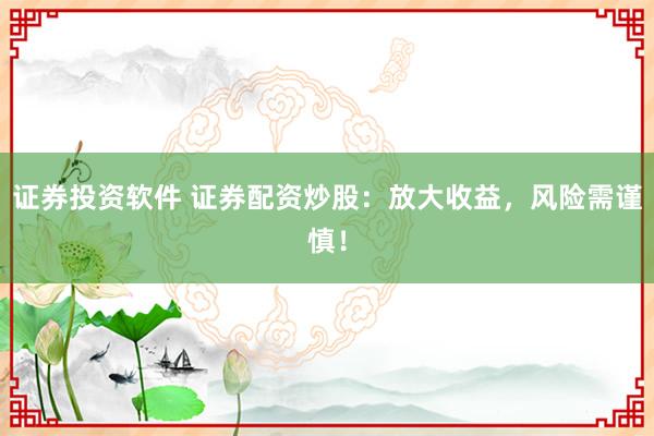 证券投资软件 证券配资炒股：放大收益，风险需谨慎！