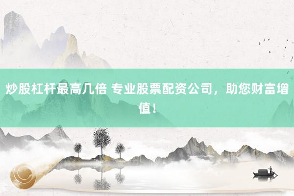 炒股杠杆最高几倍 专业股票配资公司，助您财富增值！