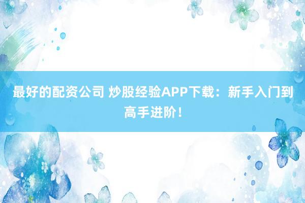 最好的配资公司 炒股经验APP下载：新手入门到高手进阶！