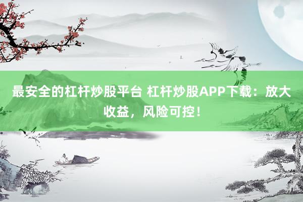 最安全的杠杆炒股平台 杠杆炒股APP下载：放大收益，风险可控！