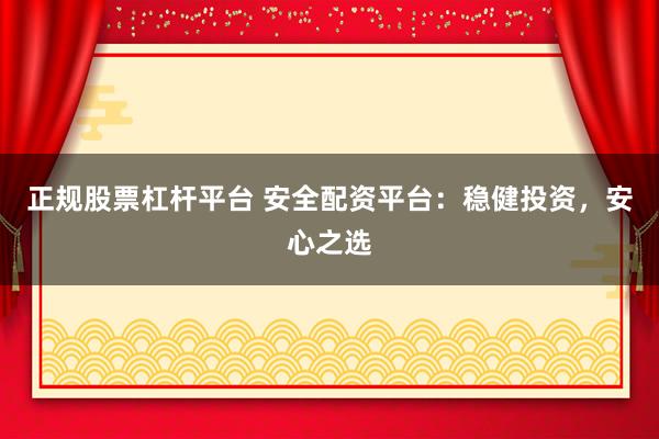 正规股票杠杆平台 安全配资平台：稳健投资，安心之选