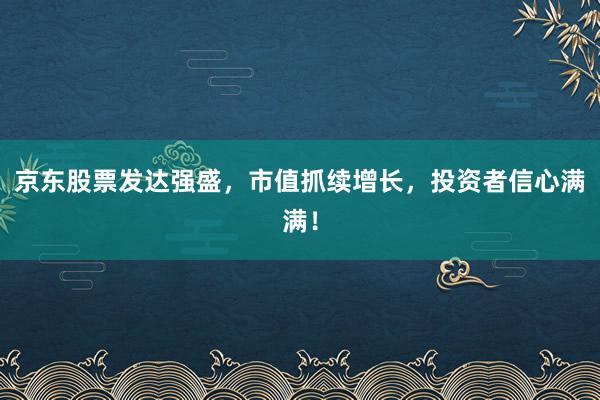 京东股票发达强盛，市值抓续增长，投资者信心满满！