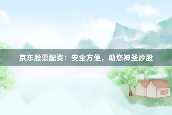 京东股票配资：安全方便，助您神圣炒股