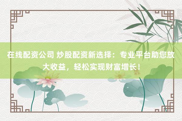 在线配资公司 炒股配资新选择：专业平台助您放大收益，轻松实现财富增长！