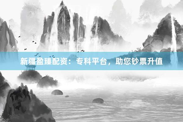 新疆盈臻配资：专科平台，助您钞票升值