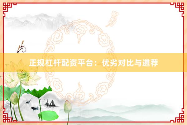 正规杠杆配资平台：优劣对比与遴荐