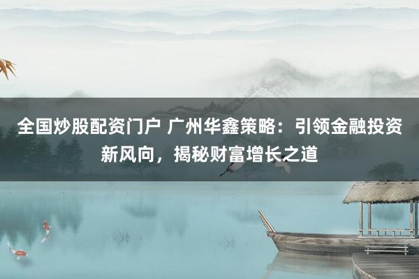 全国炒股配资门户 广州华鑫策略：引领金融投资新风向，揭秘财富增长之道