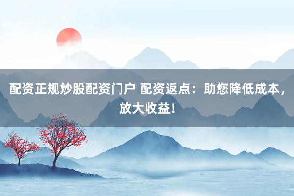 配资正规炒股配资门户 配资返点：助您降低成本，放大收益！