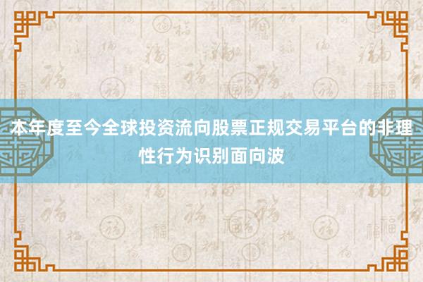 本年度至今全球投资流向股票正规交易平台的非理性行为识别面向波