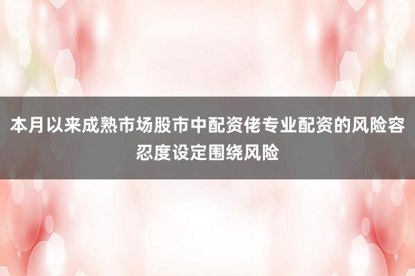 本月以来成熟市场股市中配资佬专业配资的风险容忍度设定围绕风险