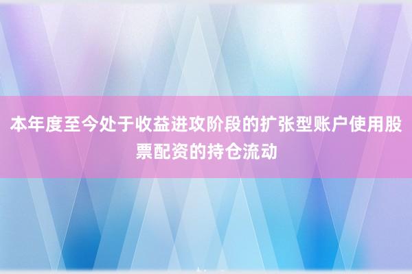 本年度至今处于收益进攻阶段的扩张型账户使用股票配资的持仓流动