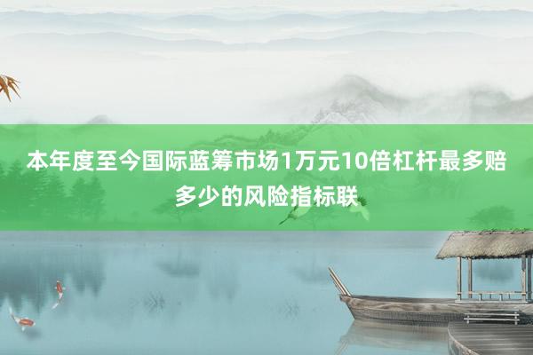 本年度至今国际蓝筹市场1万元10倍杠杆最多赔多少的风险指标联