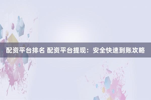 配资平台排名 配资平台提现:安全快速到账攻略