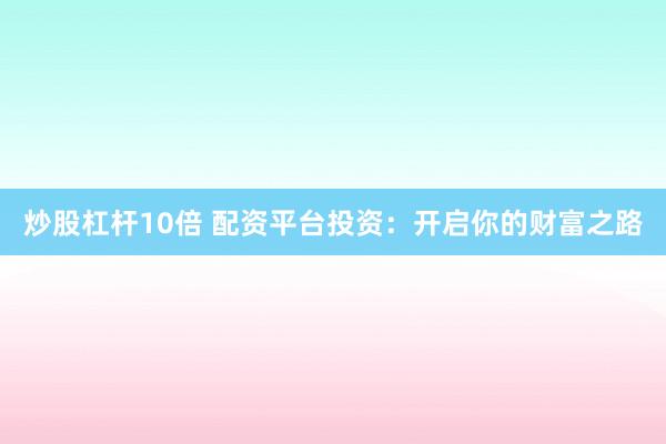 炒股杠杆10倍 配资平台投资：开启你的财富之路
