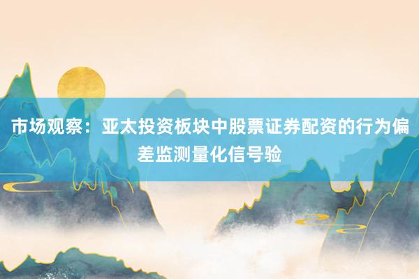 市场观察：亚太投资板块中股票证券配资的行为偏差监测量化信号验
