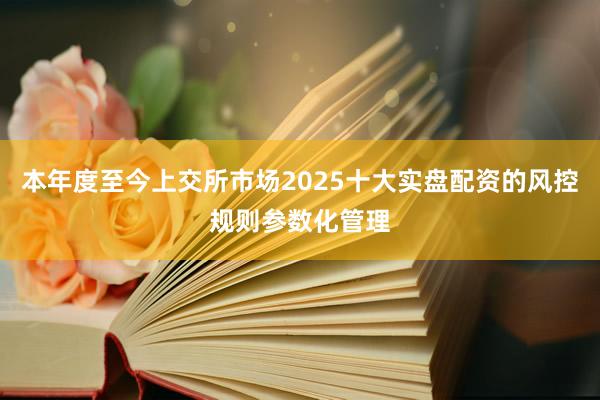 本年度至今上交所市场2025十大实盘配资的风控规则参数化管理