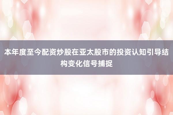 本年度至今配资炒股在亚太股市的投资认知引导结构变化信号捕捉