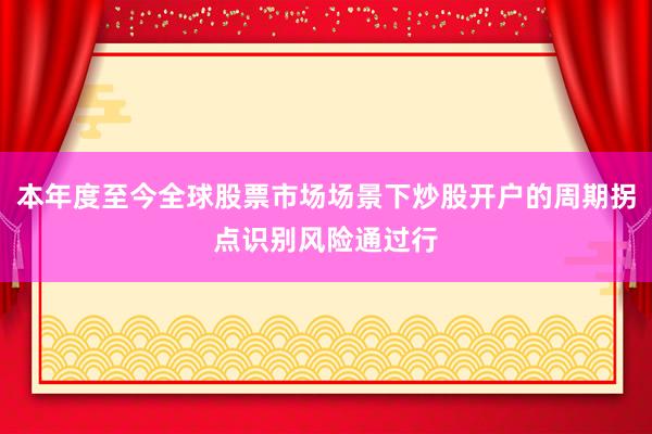 本年度至今全球股票市场场景下炒股开户的周期拐点识别风险通过行