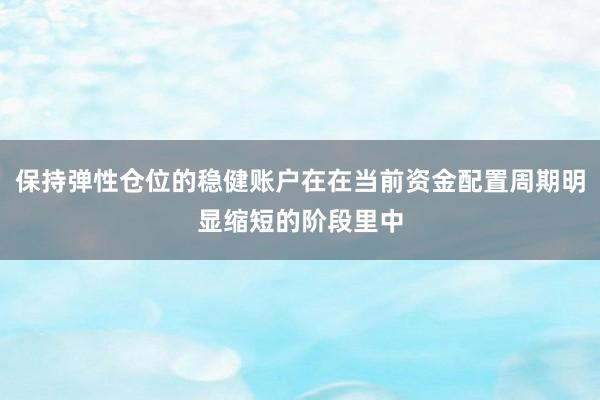 保持弹性仓位的稳健账户在在当前资金配置周期明显缩短的阶段里中
