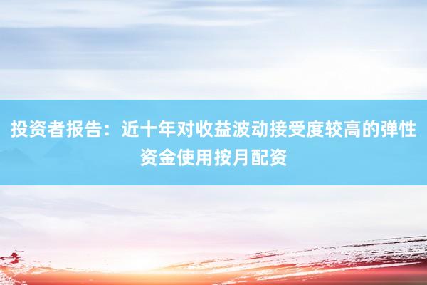 投资者报告:近十年对收益波动接受度较高的弹性资金使用按月配资