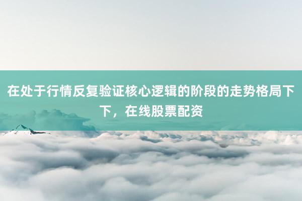 在处于行情反复验证核心逻辑的阶段的走势格局下下，在线股票配资
