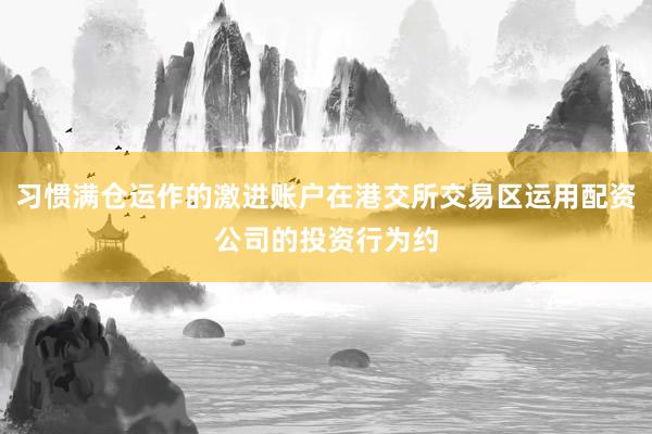 习惯满仓运作的激进账户在港交所交易区运用配资公司的投资行为约