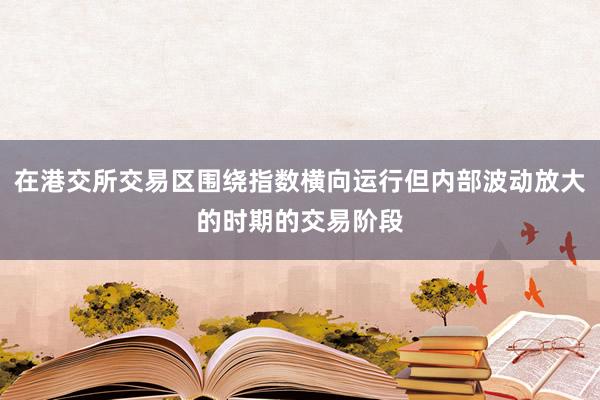 在港交所交易区围绕指数横向运行但内部波动放大的时期的交易阶段