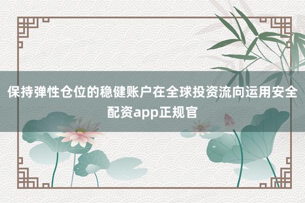 保持弹性仓位的稳健账户在全球投资流向运用安全配资app正规官