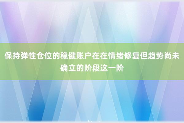 保持弹性仓位的稳健账户在在情绪修复但趋势尚未确立的阶段这一阶