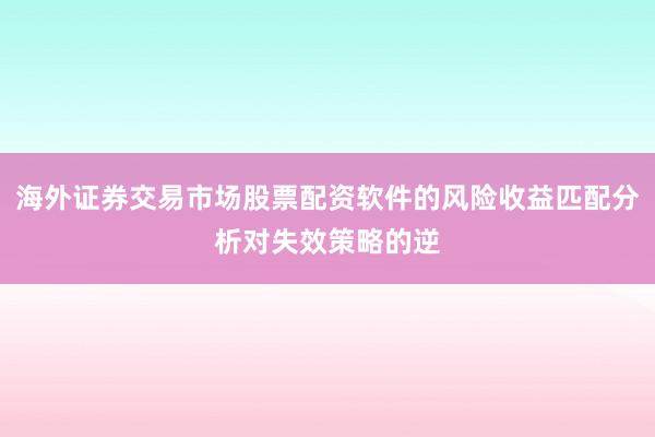 海外证券交易市场股票配资软件的风险收益匹配分析对失效策略的逆