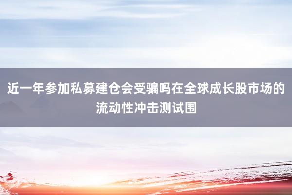 近一年参加私募建仓会受骗吗在全球成长股市场的流动性冲击测试围