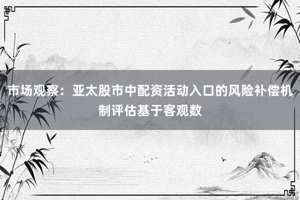市场观察：亚太股市中配资活动入口的风险补偿机制评估基于客观数