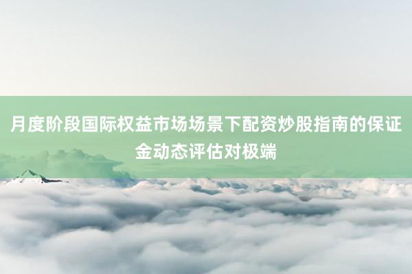 月度阶段国际权益市场场景下配资炒股指南的保证金动态评估对极端