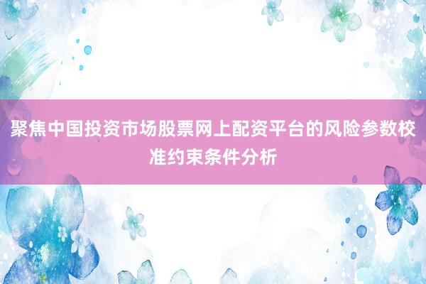 聚焦中国投资市场股票网上配资平台的风险参数校准约束条件分析
