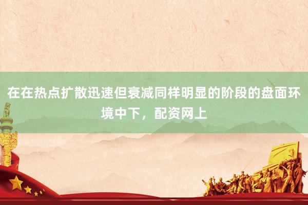在在热点扩散迅速但衰减同样明显的阶段的盘面环境中下，配资网上