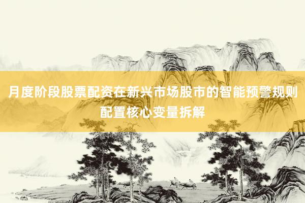 月度阶段股票配资在新兴市场股市的智能预警规则配置核心变量拆解