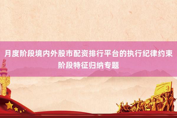 月度阶段境内外股市配资排行平台的执行纪律约束阶段特征归纳专题