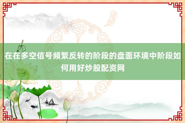 在在多空信号频繁反转的阶段的盘面环境中阶段如何用好炒股配资网