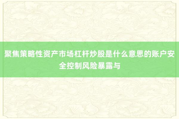 聚焦策略性资产市场杠杆炒股是什么意思的账户安全控制风险暴露与
