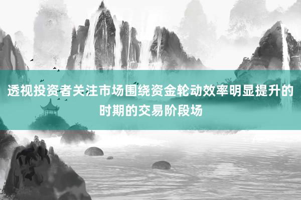 透视投资者关注市场围绕资金轮动效率明显提升的时期的交易阶段场