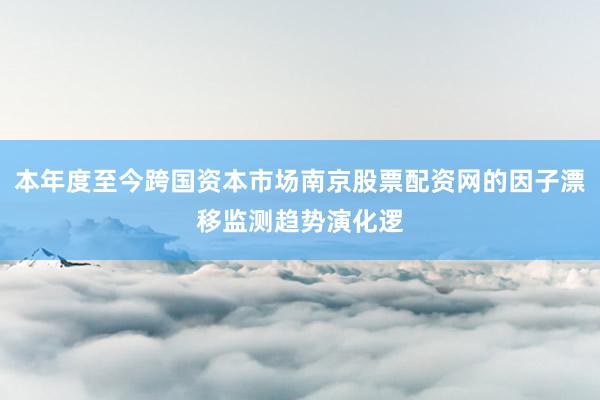 本年度至今跨国资本市场南京股票配资网的因子漂移监测趋势演化逻