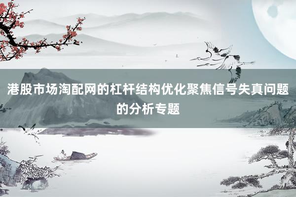 港股市场淘配网的杠杆结构优化聚焦信号失真问题的分析专题