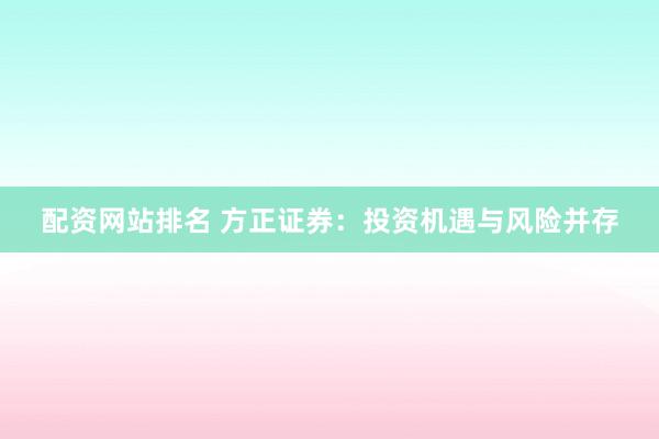 配资网站排名 方正证券:投资机遇与风险并存