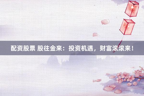 配资股票 股往金来：投资机遇，财富滚滚来！