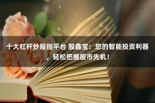 十大杠杆炒股指平台 股鑫宝：您的智能投资利器，轻松把握股市先机！