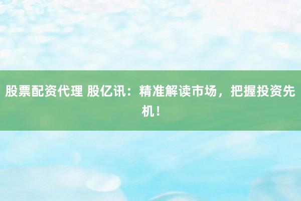 股票配资代理 股亿讯：精准解读市场，把握投资先机！