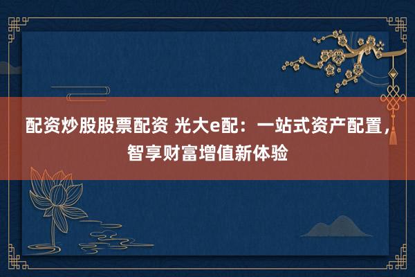 配资炒股股票配资 光大e配:一站式资产配置,智享财富增值新体验